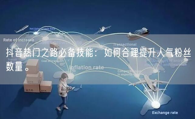 抖音热门之路必备技能：如何合理提升人气粉丝数量。