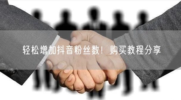 轻松增加抖音粉丝数！购买教程分享