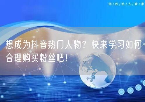 想成为抖音热门人物？快来学习如何合理购买粉丝吧！