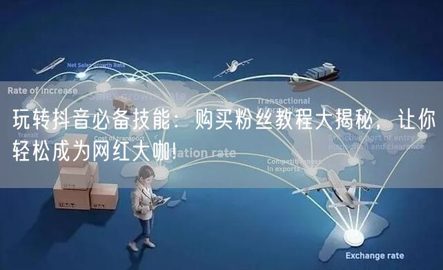 玩转抖音必备技能：购买粉丝教程大揭秘，让你轻松成为网红大咖!