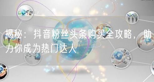 揭秘：抖音粉丝头条购买全攻略，助力你成为热门达人