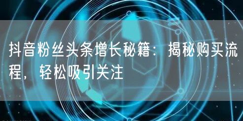 抖音粉丝头条增长秘籍：揭秘购买流程，轻松吸引关注