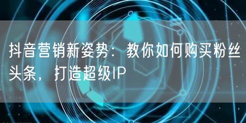 抖音营销新姿势：教你如何购买粉丝头条，打造超级IP