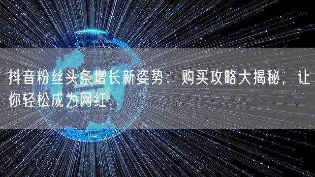 抖音粉丝头条增长新姿势：购买攻略大揭秘，让你轻松成为网红