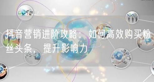 抖音营销进阶攻略：如何高效购买粉丝头条，提升影响力