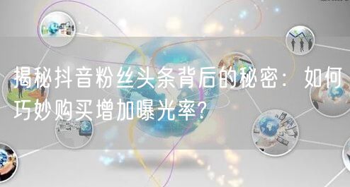 揭秘抖音粉丝头条背后的秘密：如何巧妙购买增加曝光率?