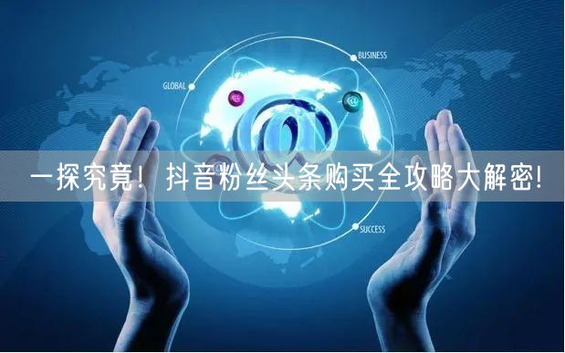 一探究竟！抖音粉丝头条购买全攻略大解密!