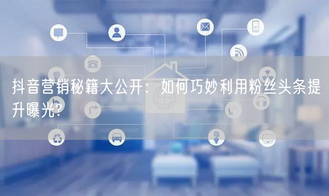 抖音营销秘籍大公开：如何巧妙利用粉丝头条提升曝光?