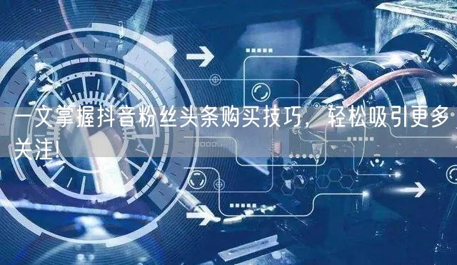 一文掌握抖音粉丝头条购买技巧，轻松吸引更多关注!