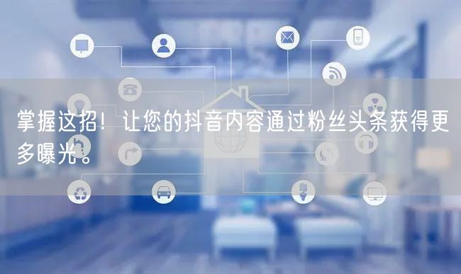 掌握这招！让您的抖音内容通过粉丝头条获得更多曝光。