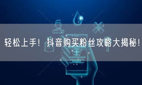 轻松上手！抖音购买粉丝攻略大揭秘！