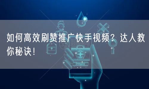 如何高效刷赞推广快手视频？达人教你秘诀！