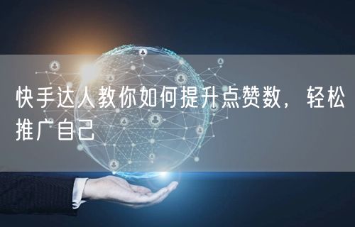 快手达人教你如何提升点赞数，轻松推广自己