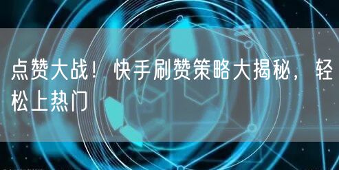 点赞大战！快手刷赞策略大揭秘，轻松上热门