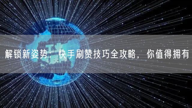 解锁新姿势：快手刷赞技巧全攻略，你值得拥有