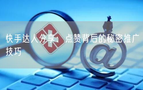 快手达人分享：点赞背后的秘密推广技巧