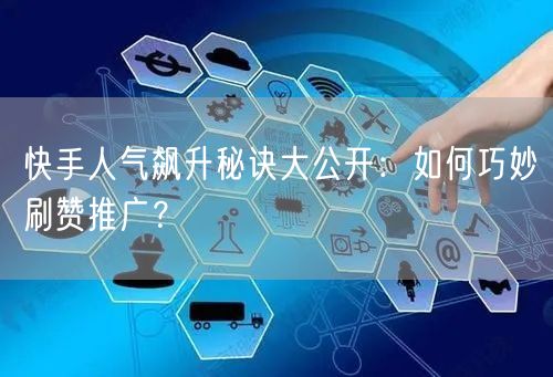 快手人气飙升秘诀大公开：如何巧妙刷赞推广？