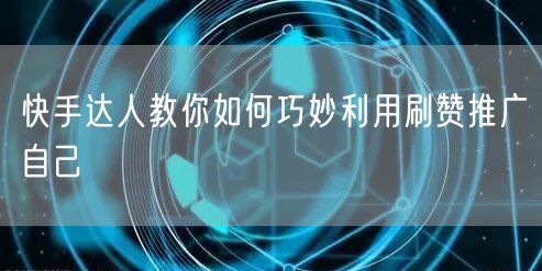 快手达人教你如何巧妙利用刷赞推广自己