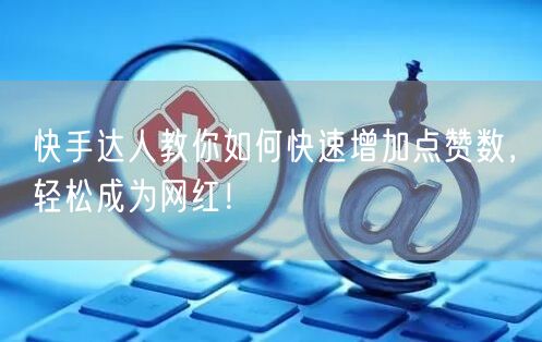 快手达人教你如何快速增加点赞数，轻松成为网红！