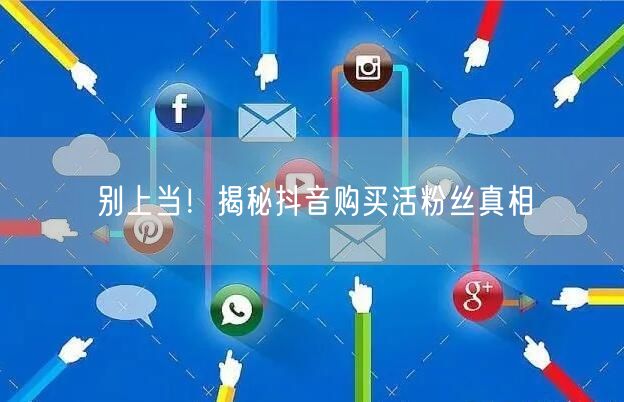 别上当！揭秘抖音购买活粉丝真相