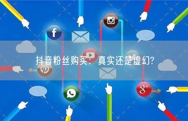 抖音粉丝购买：真实还是虚幻?