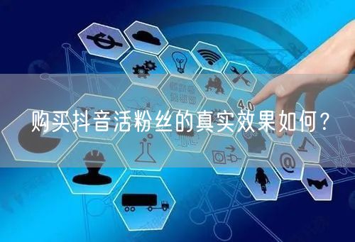 购买抖音活粉丝的真实效果如何？