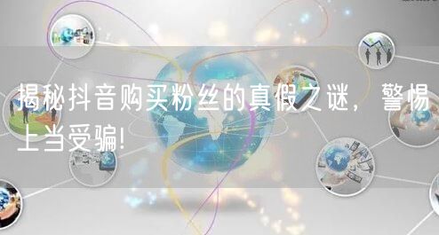 揭秘抖音购买粉丝的真假之谜，警惕上当受骗!