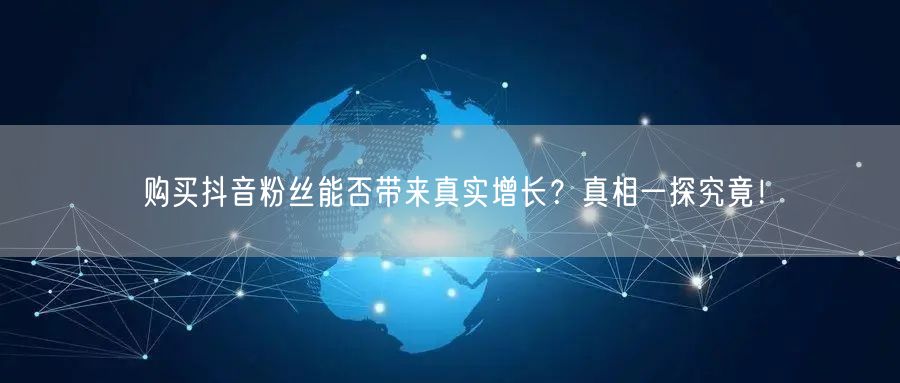 购买抖音粉丝能否带来真实增长？真相一探究竟！