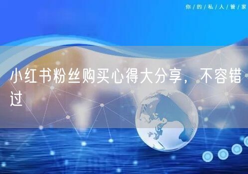 小红书粉丝购买心得大分享，不容错过