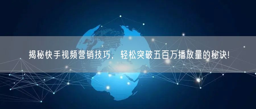 揭秘快手视频营销技巧，轻松突破五百万播放量的秘诀!