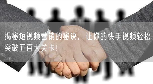 揭秘短视频营销的秘诀，让你的快手视频轻松突破五百大关卡!