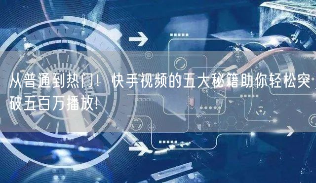 从普通到热门！快手视频的五大秘籍助你轻松突破五百万播放!