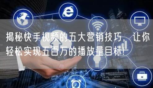 揭秘快手视频的五大营销技巧，让你轻松实现五百万的播放量目标!