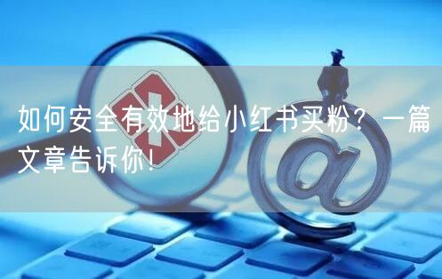 如何安全有效地给小红书买粉？一篇文章告诉你！