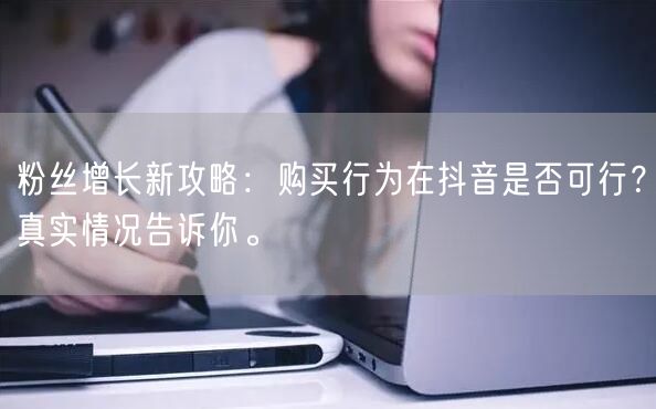 粉丝增长新攻略：购买行为在抖音是否可行？真实情况告诉你。