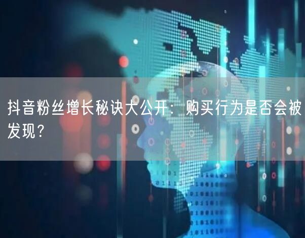 抖音粉丝增长秘诀大公开：购买行为是否会被发现？