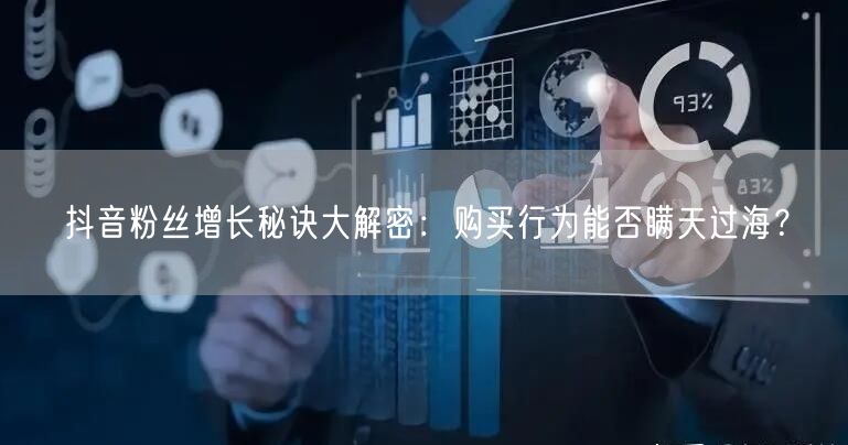 抖音粉丝增长秘诀大解密：购买行为能否瞒天过海？