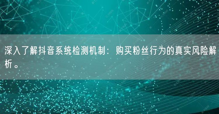 深入了解抖音系统检测机制：购买粉丝行为的真实风险解析。