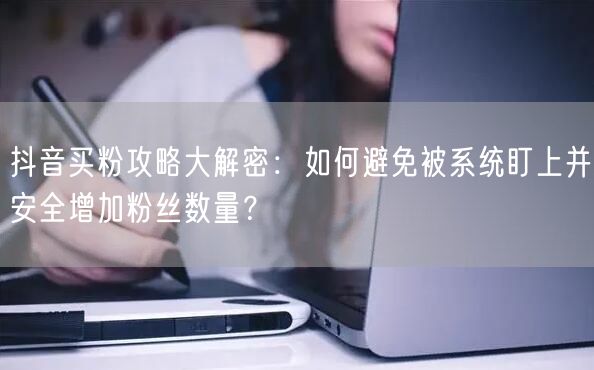 抖音买粉攻略大解密：如何避免被系统盯上并安全增加粉丝数量？