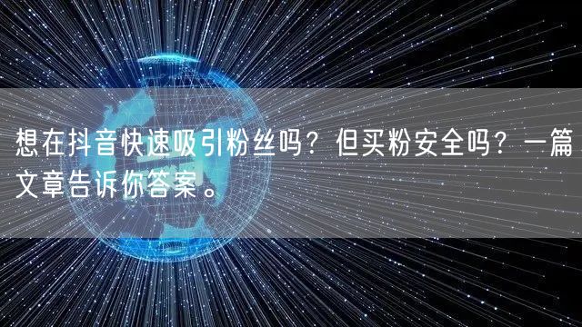 想在抖音快速吸引粉丝吗？但买粉安全吗？一篇文章告诉你答案。