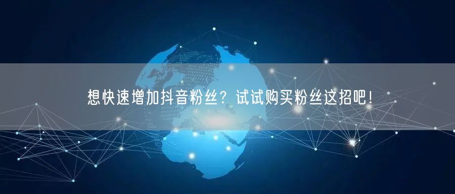 想快速增加抖音粉丝？试试购买粉丝这招吧！