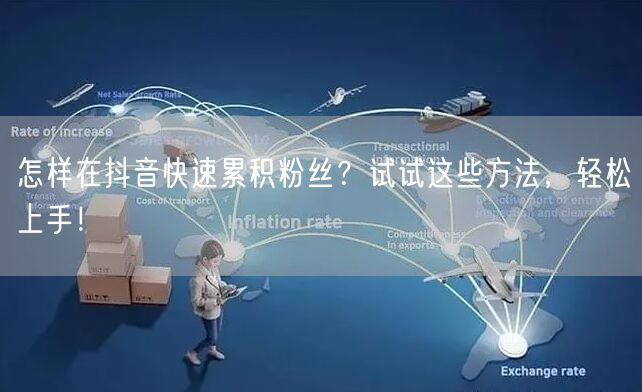 怎样在抖音快速累积粉丝？试试这些方法，轻松上手！