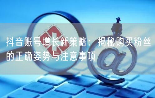 抖音账号增长新策略：揭秘购买粉丝的正确姿势与注意事项