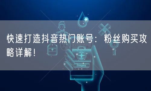 快速打造抖音热门账号：粉丝购买攻略详解！
