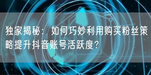 独家揭秘：如何巧妙利用购买粉丝策略提升抖音账号活跃度？