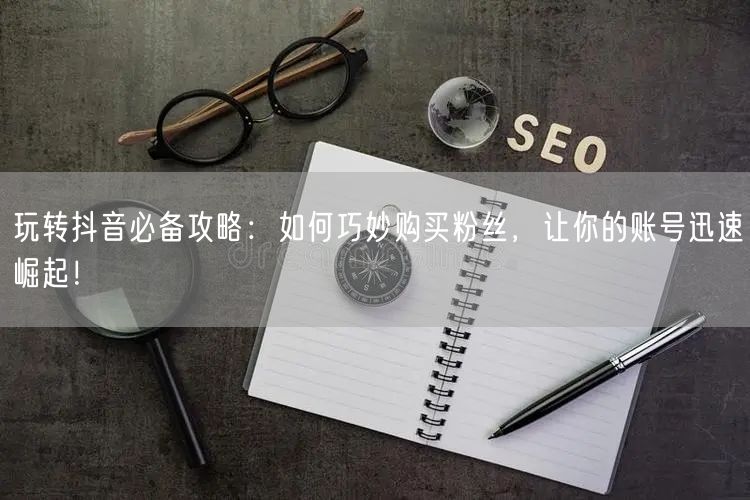 玩转抖音必备攻略：如何巧妙购买粉丝，让你的账号迅速崛起！