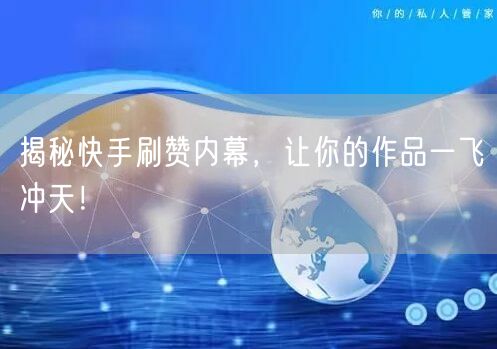 揭秘快手刷赞内幕，让你的作品一飞冲天！