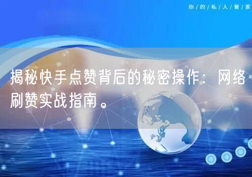揭秘快手点赞背后的秘密操作：网络刷赞实战指南。