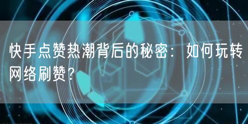 快手点赞热潮背后的秘密：如何玩转网络刷赞？