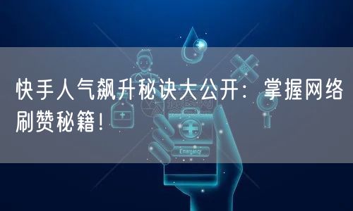 快手人气飙升秘诀大公开：掌握网络刷赞秘籍！